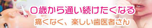 ０歳から通い続けたくなる、痛くなく、楽しい歯医者さん
